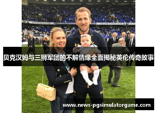 贝克汉姆与三狮军团的不解情缘全面揭秘英伦传奇故事 贝克汉姆与三狮军团的不解情缘全面揭秘英伦传奇故事