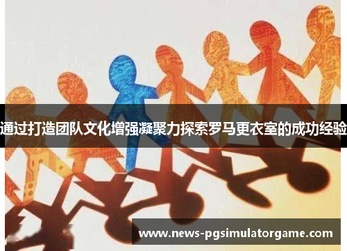 通过打造团队文化增强凝聚力探索罗马更衣室的成功经验 通过打造团队文化增强凝聚力探索罗马更衣室的成功经验