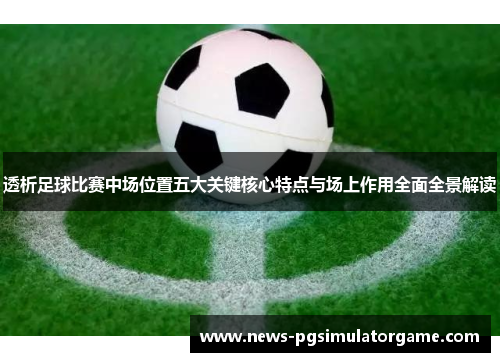 透析足球比赛中场位置五大关键核心特点与场上作用全面全景解读 透析足球比赛中场位置五大关键核心特点与场上作用全面全景解读