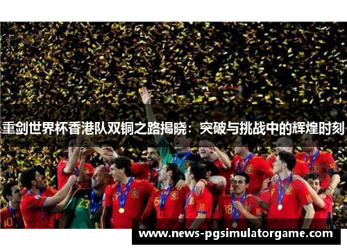 重剑世界杯香港队双铜之路揭晓:突破与挑战中的辉煌时刻 重剑世界杯香港队双铜之路揭晓:突破与挑战中的辉煌时刻