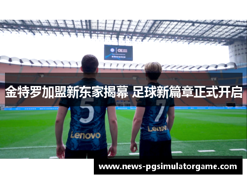 金特罗加盟新东家揭幕 足球新篇章正式开启