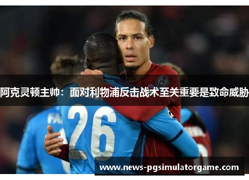 阿克灵顿主帅:面对利物浦反击战术至关重要是致命威胁 阿克灵顿主帅:面对利物浦反击战术至关重要是致命威胁