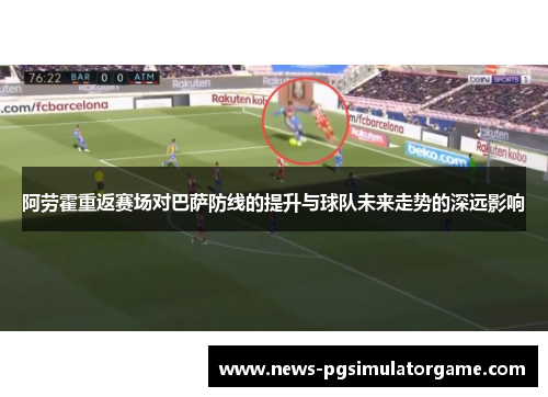 阿劳霍重返赛场对巴萨防线的提升与球队未来走势的深远影响