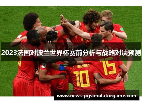 2023法国对波兰世界杯赛前分析与战略对决预测