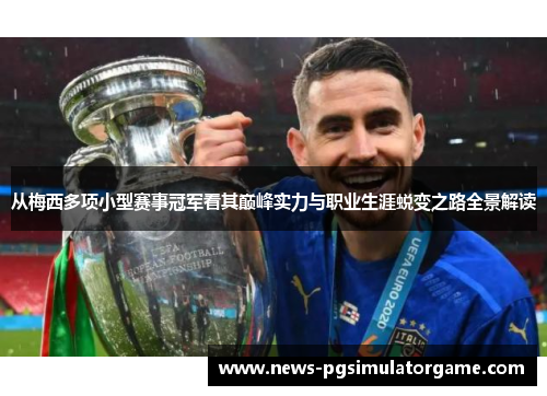 从梅西多项小型赛事冠军看其巅峰实力与职业生涯蜕变之路全景解读