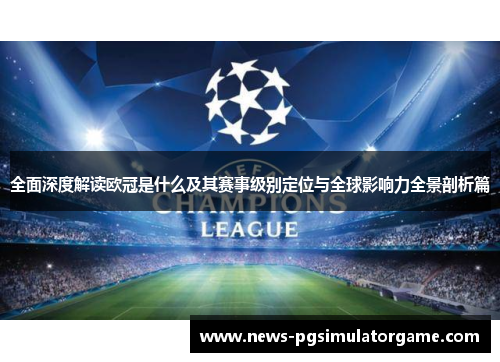 全面深度解读欧冠是什么及其赛事级别定位与全球影响力全景剖析篇