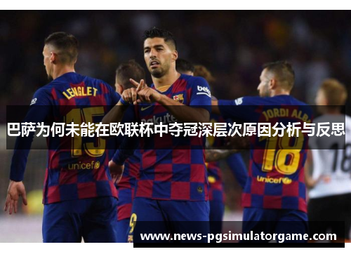 巴萨为何未能在欧联杯中夺冠深层次原因分析与反思