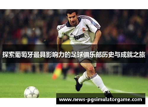 探索葡萄牙最具影响力的足球俱乐部历史与成就之旅