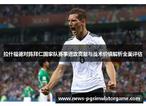拉什福德对阵拜仁国家队赛事进攻贡献与战术价值解析全面评估 拉什福德对阵拜仁国家队赛事进攻贡献与战术价值解析全面评估
