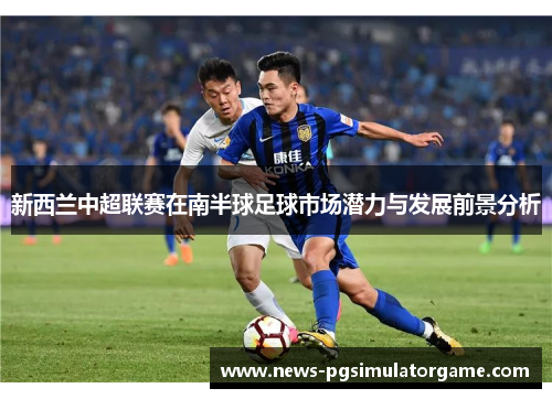 新西兰中超联赛在南半球足球市场潜力与发展前景分析 新西兰中超联赛在南半球足球市场潜力与发展前景分析