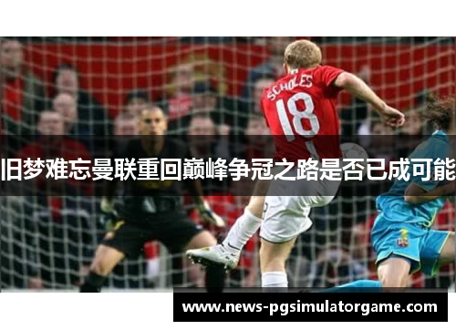 旧梦难忘曼联重回巅峰争冠之路是否已成可能 旧梦难忘曼联重回巅峰争冠之路是否已成可能