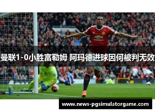 曼联1-0小胜富勒姆 阿玛德进球因何被判无效