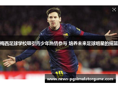梅西足球学校吸引青少年热情参与 培养未来足球明星的摇篮 梅西足球学校吸引青少年热情参与 培养未来足球明星的摇篮