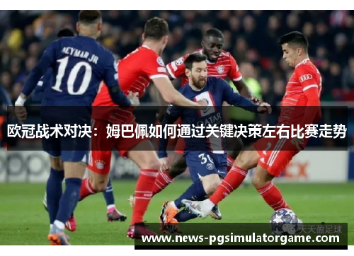 欧冠战术对决:姆巴佩如何通过关键决策左右比赛走势 欧冠战术对决:姆巴佩如何通过关键决策左右比赛走势