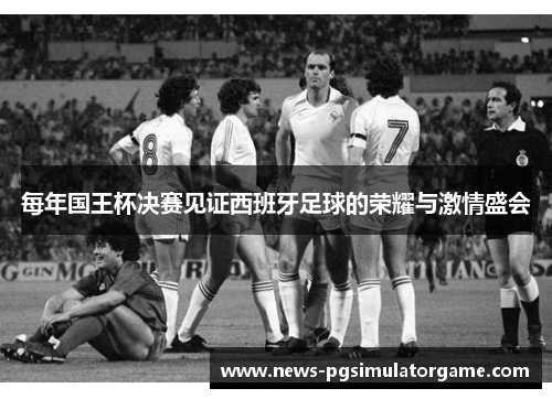 每年国王杯决赛见证西班牙足球的荣耀与激情盛会