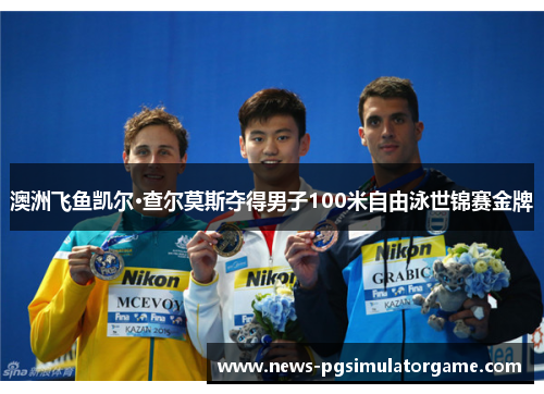 澳洲飞鱼凯尔·查尔莫斯夺得男子100米自由泳世锦赛金牌