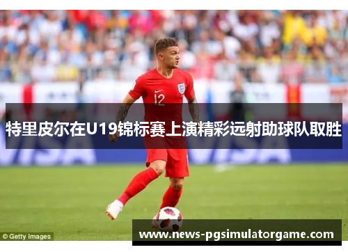 特里皮尔在U19锦标赛上演精彩远射助球队取胜