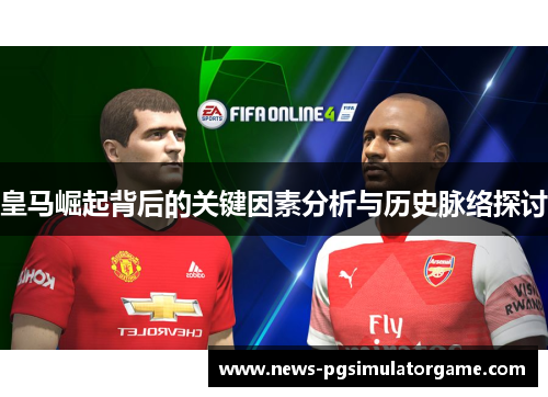 皇马崛起背后的关键因素分析与历史脉络探讨 皇马崛起背后的关键因素分析与历史脉络探讨