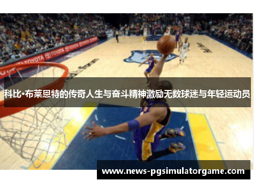 科比·布莱恩特的传奇人生与奋斗精神激励无数球迷与年轻运动员