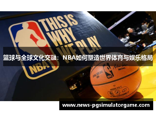 篮球与全球文化交融:NBA如何塑造世界体育与娱乐格局 篮球与全球文化交融:NBA如何塑造世界体育与娱乐格局